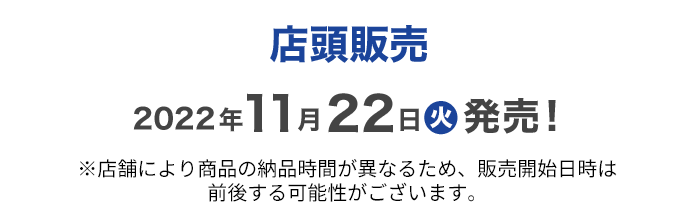 店頭販売2022年11月22日火スタート！※店舗により商品の納品時間が異なるため、販売開始日時は前後する可能性がございます。