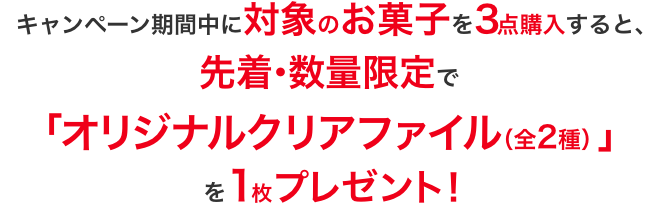 キャンペーン期間中に対象のお菓子を3点購入すると、先着・数量限定で「オリジナルクリアファイル(全2種)」を1枚プレゼント!