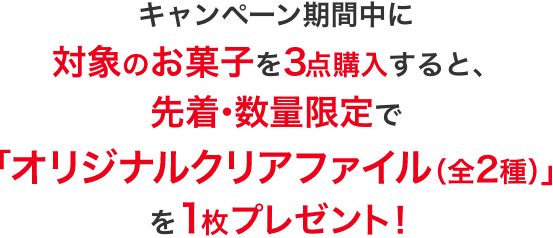 キャンペーン期間中に対象のお菓子を3点購入すると、先着・数量限定で「オリジナルクリアファイル(全2種)」を1枚プレゼント!