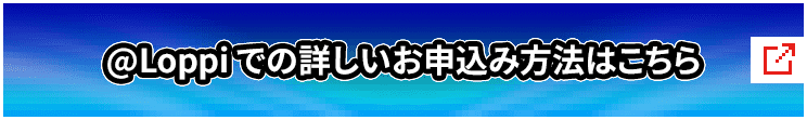 @Loppi での詳しいお申込み方法はこちら