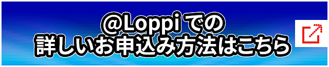 @Loppi での詳しいお申込み方法はこちら