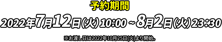 予約期間 2022年7月12日（火）10：00～8月2日（火）23：30