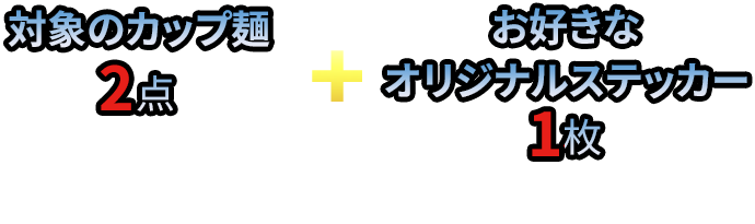 対象のカップ麵2点（組み合わせ自由） + お好きなオリジナルステッカー1枚 をレジまでお持ちください