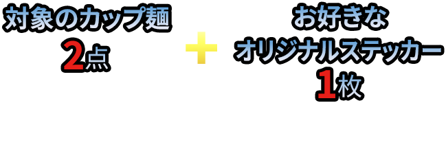 対象のカップ麵2点（組み合わせ自由） + お好きなオリジナルステッカー1枚 をレジまでお持ちください