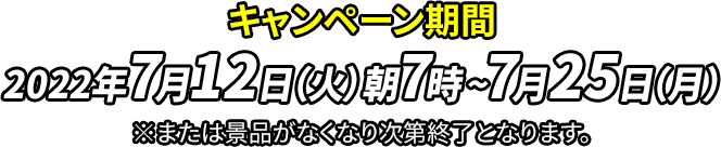 キャンペーン期間 2022年7月12日（火）朝7時~7月25日（月）