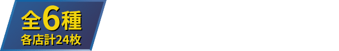 全6種 各店計24枚 お1人様1店舗のお買い物につき各種1枚、計6枚までとさせていただきます。