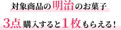 対象商品の明治のお菓子3点購入すると1枚もらえる！