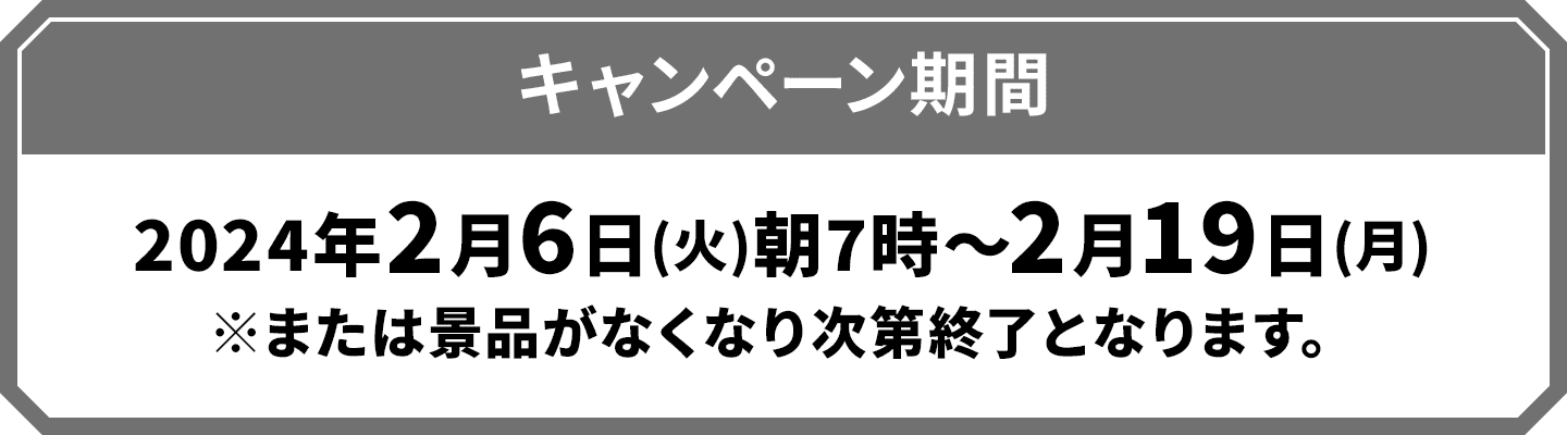 キャンペーン期間：2024年2月6日(火)朝7時～2月19日(月)※または景品がなくなり次第終了となります。