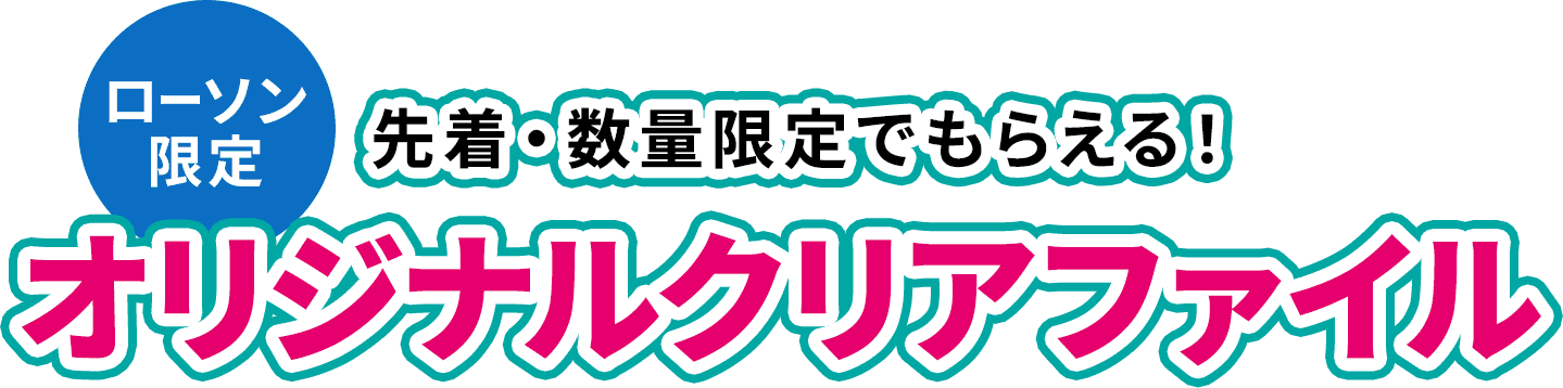 【ローソン限定】先着・数量限定でもらえる！ オリジナルクリアファイル