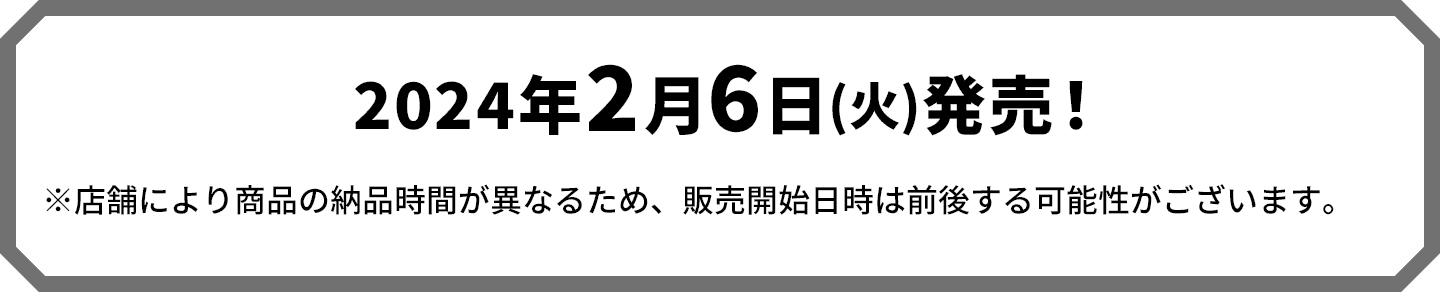 2024年2月6日(火)発売！※店舗により商品の納品時間が異なるため、販売開始日時は前後する可能性がございます。