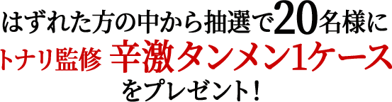 はずれた方の中から抽選で20名様にトナリ監修 辛激タンメン1ケースをプレゼント！