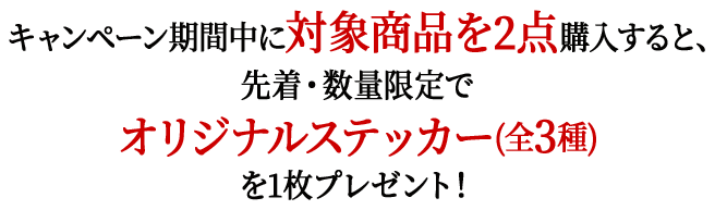 キャンペーン期間中に対象商品を2点購入すると、先着・数量限定でオリジナルステッカー(全3種)を1枚プレゼント！