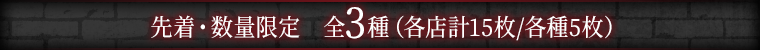 先着・数量限定　全3種（各店計15枚/各種5枚）