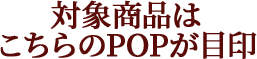 対象商品はこちらのPOPが目印