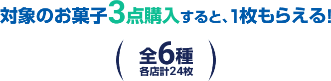 対象のお菓子3点購入すると、1枚もらえる！ (全6種 各店計24枚)