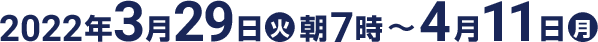 2022年3月29日(火)朝7時〜4月11日(月)