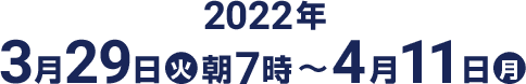 2022年3月29日(火)朝7時〜4月11日(月)