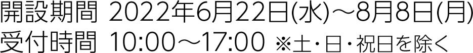 開設期間 2022年6月22日(水)～8月8日(月)／受付時間 10:00～17:00 ※土・日・祝日を除く