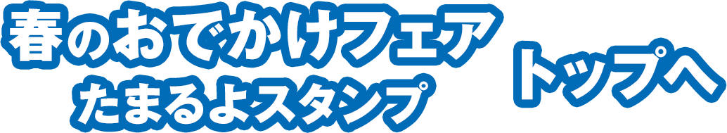 春のおでかけフェア たまるよスタンプ トップへ