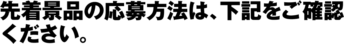 先着景品の応募方法は、下記をご確認ください。