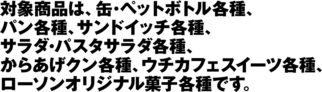 対象商品は、缶･ペットボトル各種、パン各種、サンドイッチ各種、サラダ･パスタサラダ各種、からあげクン各種、ウチカフェスイーツ各種、ローソンオリジナル菓子各種です。