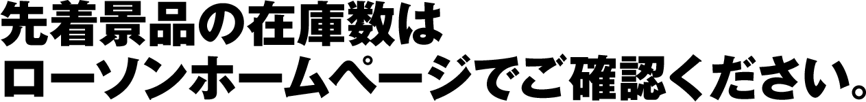 先着景品の在庫数はローソンホームページでご確認ください。