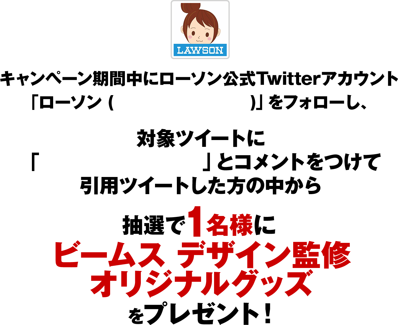 キャンペーン期間中にローソン公式Twitterアカウント「ローソン (@akiko_lawson)」をフォローし、対象ツイートに「#ローソンおでかけ」とコメントをつけて引用ツイートした方の中から抽選で1名様にビームス デザイン監修オリジナルグッズをプレゼント！