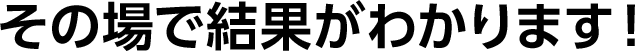 その場で結果がわかります！