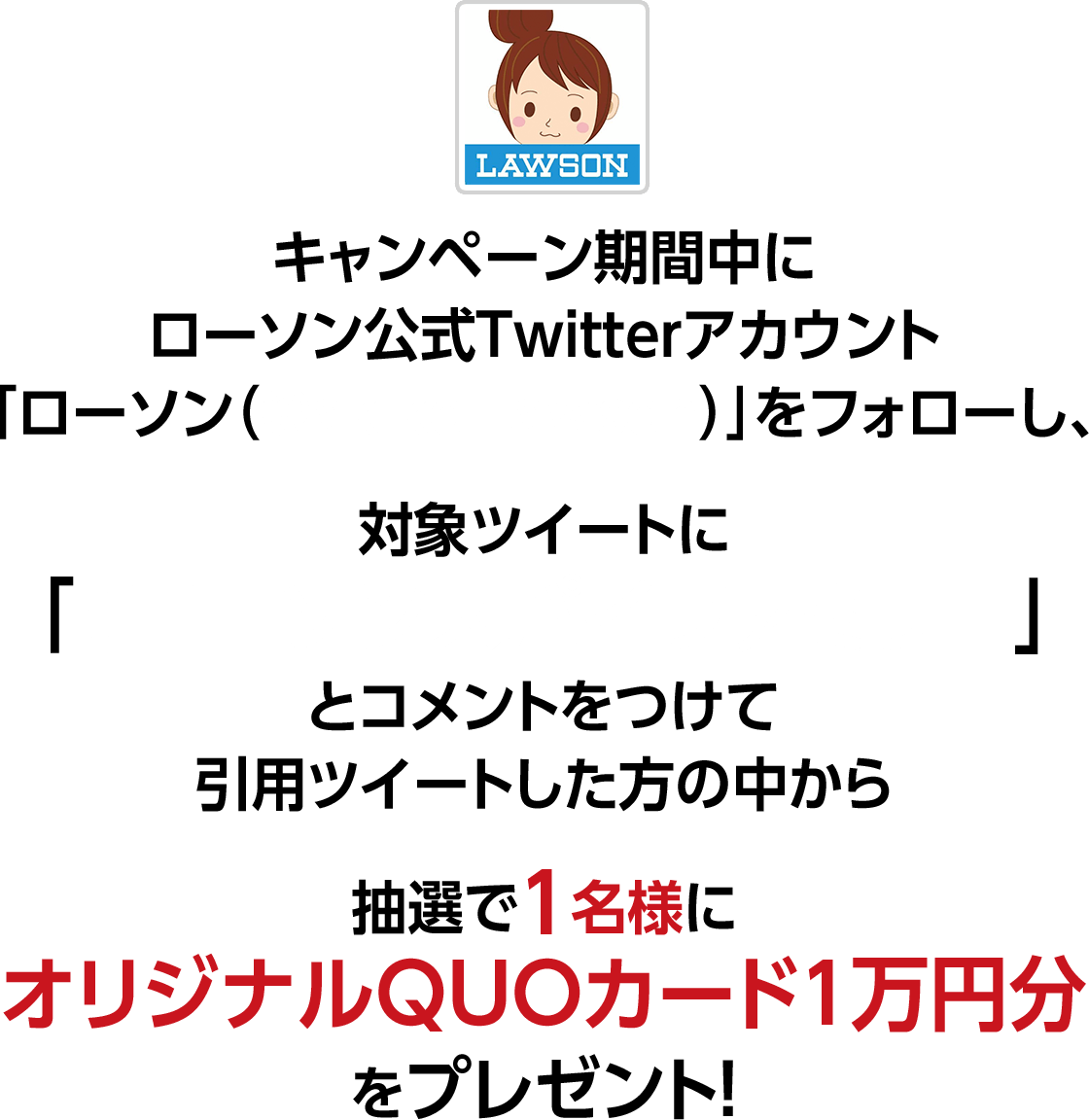 キャンペーン期間中にローソン公式Twitterアカウント「ローソン（@akiko_lawson）」をフォローし、対象ツイートに「#ローソンスパイファミリー」とコメントをつけて引用ツイートした方の中から抽選で1名様にオリジナルQUOカード1万円分をプレゼント！