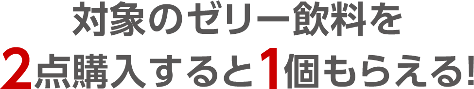 対象のゼリー飲料を2点購入すると1個もらえる！
