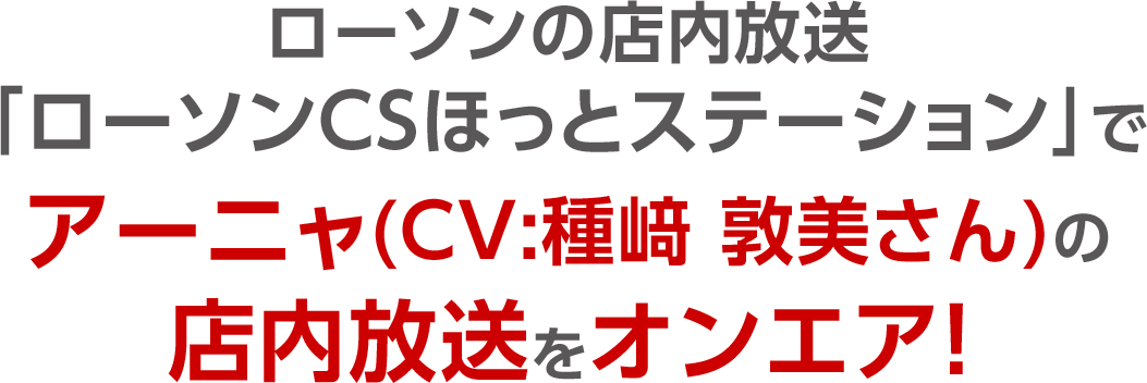 ローソンの店内放送「ローソンCSほっとステーション」でアーニャ(CV:種﨑 敦美さん)の店内放送をオンエア！