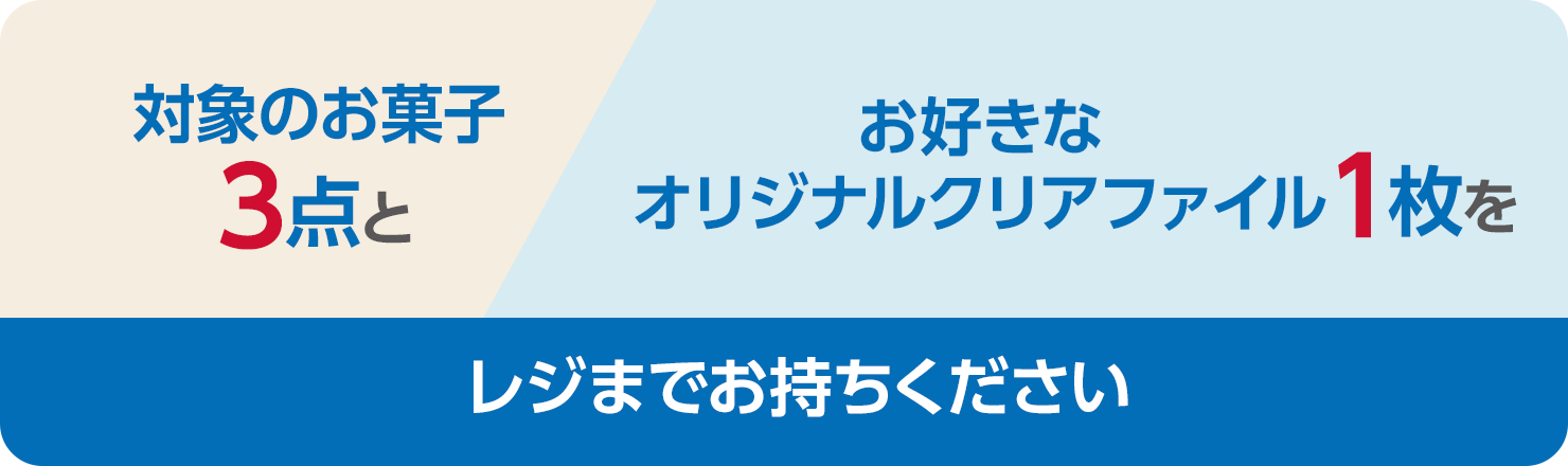 対象のお菓子3点とお好きなオリジナルクリアファイル1枚をレジまでお持ちください