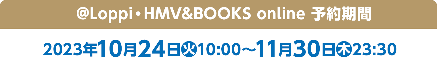 ＠Loppi･HMV&BOOKS online 予約期間　2023年10月24日(火)10:00～11月30日(木)23:30