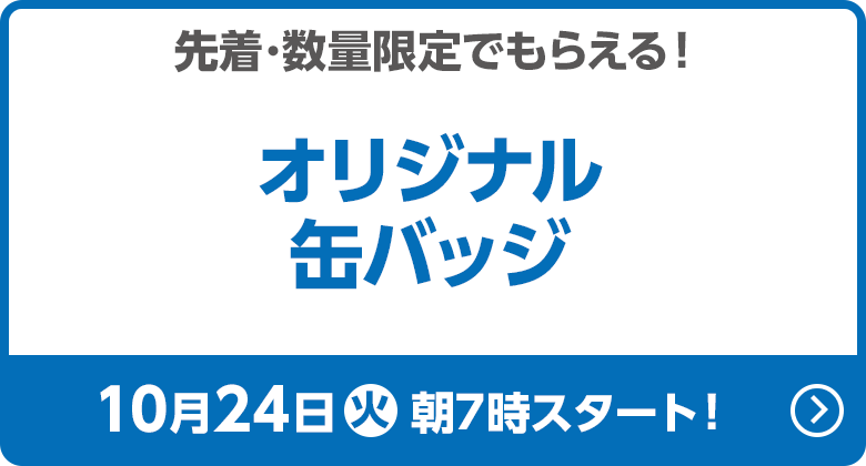 先着・数量限定でもらえる！オリジナル缶バッジ