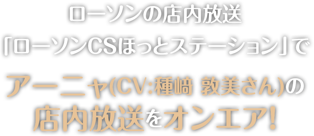 ローソンの店内放送「ローソンCSほっとステーション」でアーニャ(CV:種﨑 敦美さん)の店内放送をオンエア！