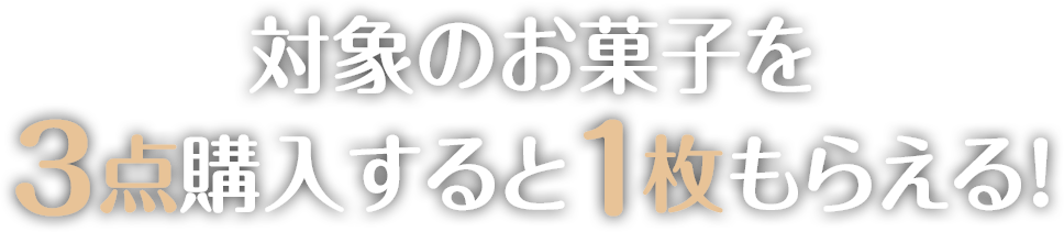 対象のお菓子を3点購入すると1枚もらえる！