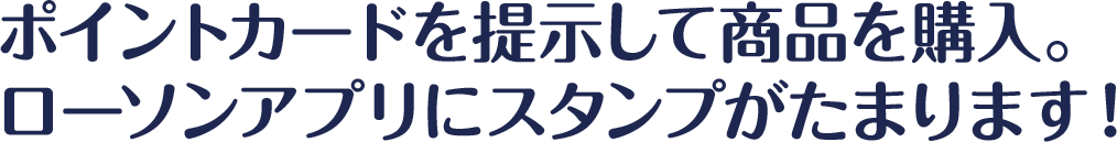 ポイントカードを提示して商品を購入。ローソンアプリにスタンプがたまります！