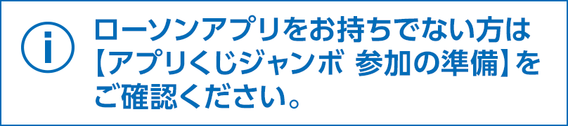 ローソンアプリをお持ちでない方は【アプリくじジャンボ 参加の準備】をご確認ください。