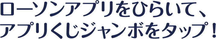 ローソンアプリをひらいて、アプリくじジャンボをタップ！