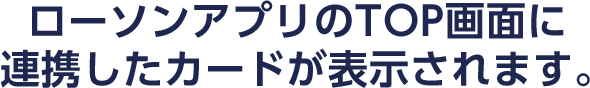 ローソンアプリのTOP画面に連携したカードが表示されます。