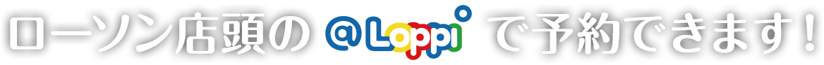ローソン店頭の@Loppiで予約できます！