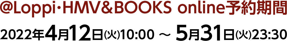 @Loppi･HMV＆BOOKS online予約期間　2022年4月12日(火)10:00 〜 5月31日(火)23:30