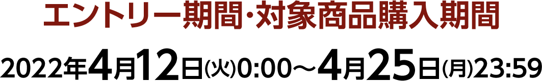 エントリー期間･対象商品購入期間 2022年4月12日(火)0:00～4月25日(月)23:59