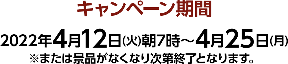 キャンペーン期間　2022年4月12日(火)朝7時～4月25日(月)※または景品がなくなり次第終了となります。