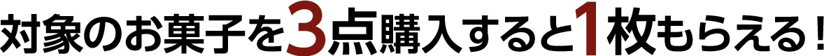 対象のお菓子を3点購入すると1枚もらえる！