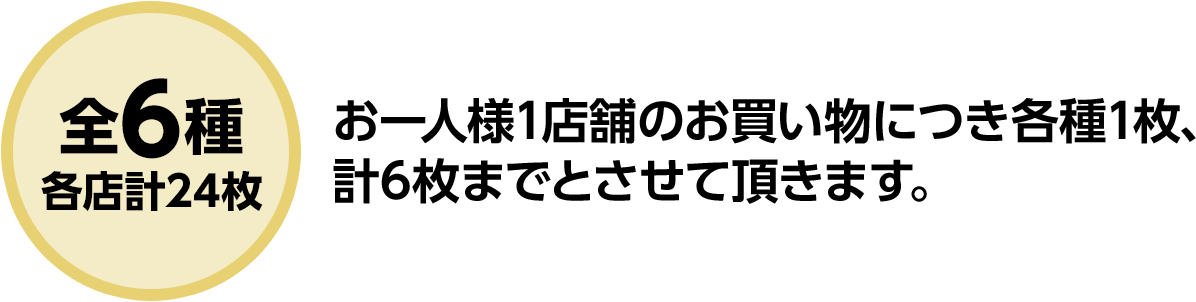 全6種　各店計24枚　お1人様1店舗のお買い物につき各種1枚、計6枚までとさせていただきます。