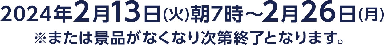 2024年2月13日(火)朝7時～2月26日(月)※または景品がなくなり次第終了となります。