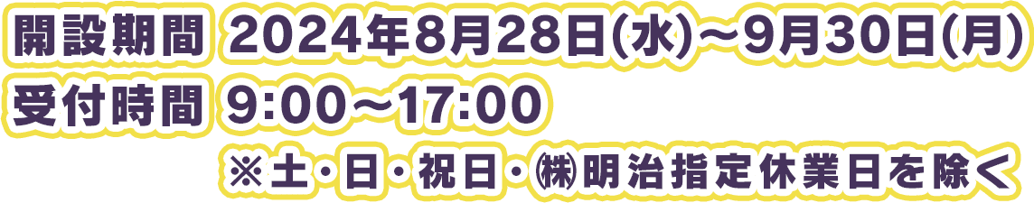 開設期間 2024年8月28日(水)～9月30日(月)/受付時間 9:00～17:00 ※土・日・祝日・㈱明治指定休業日を除く