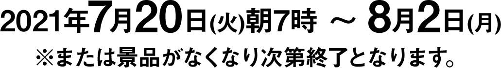 2021年7月20日(火)朝7時～8月2日(月)※または景品がなくなり次第終了となります。