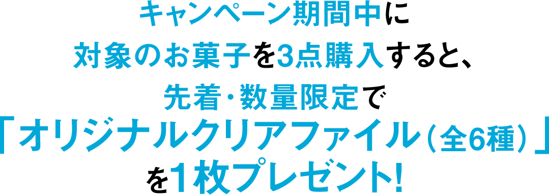 キャンペーン期間中に対象のお菓子を3点購入すると、先着･数量限定で「オリジナルクリアファイル（全6種）」を1枚プレゼント！